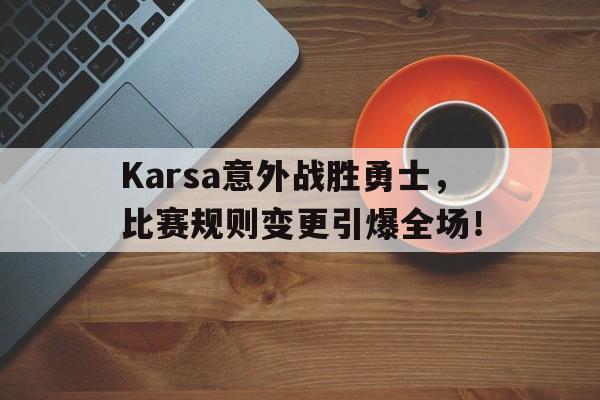 爱游戏官网平台入口 -关于Karsa意外战胜勇士，比赛规则变更引爆全场！的信息