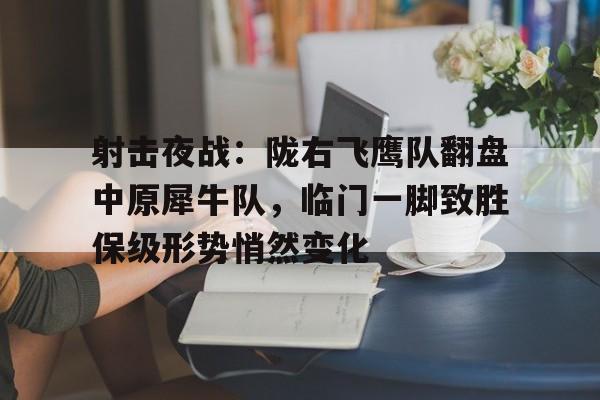 爱游戏官网平台入口 -射击夜战：陇右飞鹰队翻盘中原犀牛队，临门一脚致胜保级形势悄然变化(神头岭之战电影)